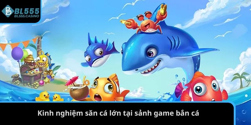 Kinh nghiệm săn cá lớn tại sảnh game bắn cá